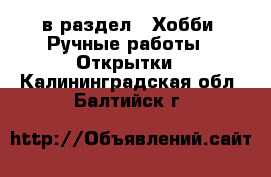  в раздел : Хобби. Ручные работы » Открытки . Калининградская обл.,Балтийск г.